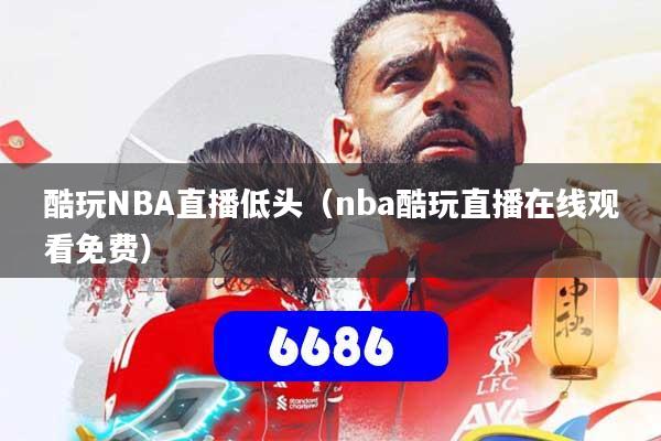 酷玩NBA直播低头（nba酷玩直播在线观看免费）