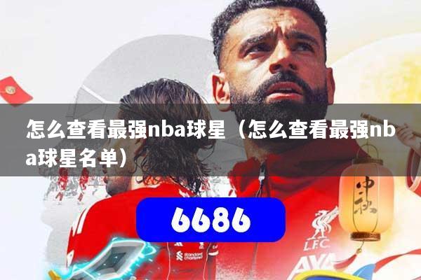 怎么查看最强nba球星(怎么查看最强nba球星名单)