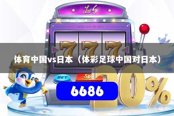 体育中国vs日本（体彩足球中国对日本）