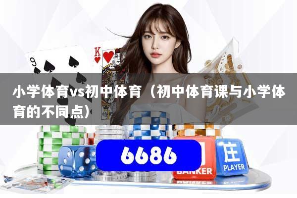 小学体育vs初中体育（初中体育课与小学体育的不同点）