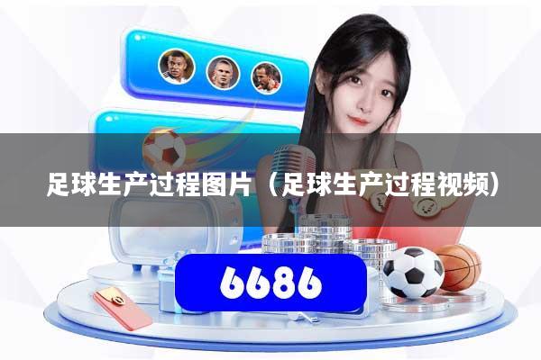 详细阅读:足球生产过程图片(足球生产过程视频) 足球生产过程图片(足球生产过程视频)