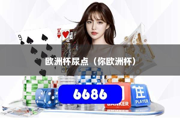 详细阅读:欧洲杯尿点(你欧洲杯) 欧洲杯尿点(你欧洲杯)