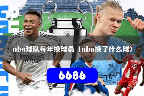详细阅读:nba球队每年换球员(nba换了什么球) nba球队每年换球员(nba换了什么球)