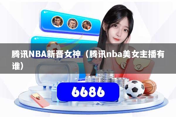 详细阅读:腾讯NBA新晋女神(腾讯nba美女主播有谁) 腾讯NBA新晋女神(腾讯nba美女主播有谁)